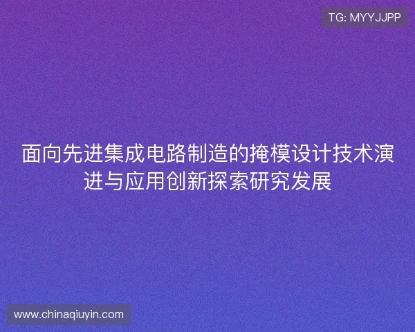 面向先进集成电路制造的掩模设计技术演进与应用创新探索研究发展 面向先进集成电路制造的掩模设计技术演进与应用创新探索研究发展